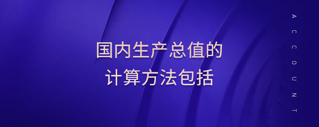國(guó)內(nèi)生產(chǎn)總值的計(jì)算方法包括