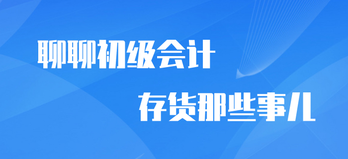 想與你聊聊初級會計中存貨那些事