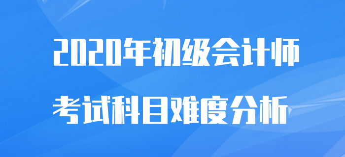 初級會計師考試科目難易程度分析,，2020備考不再怕！