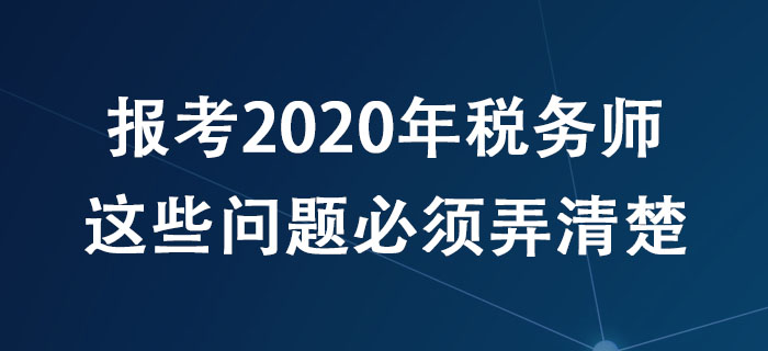 報考2020年稅務(wù)師,，這些問題必須弄清楚！