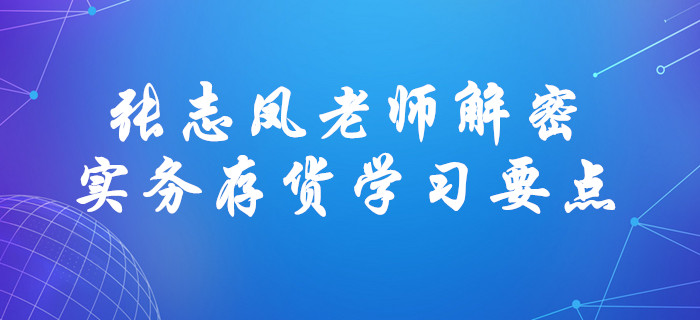 張志鳳老師解密中級(jí)會(huì)計(jì)實(shí)務(wù)存貨學(xué)習(xí)要點(diǎn),！直擊考試,！