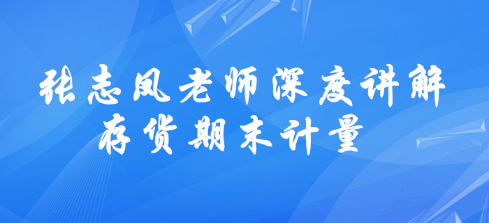 請(qǐng)查收！張志鳳老師深度講解,，中級(jí)會(huì)計(jì)存貨期末計(jì)量學(xué)習(xí)方法,！