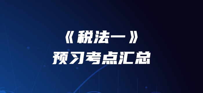 提前準備！2020年稅務師《稅法一》預習考點匯總