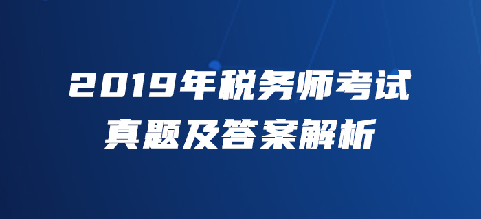 2019年稅務(wù)師考試真題及答案解析_考生回憶版