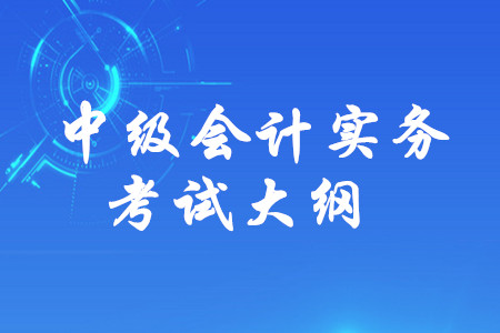 2019年中級(jí)會(huì)計(jì)師《中級(jí)會(huì)計(jì)實(shí)務(wù)》考試大綱