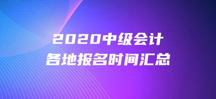 2020年中級會計各地報名時間都公布了嗎？報名時間盤點,！