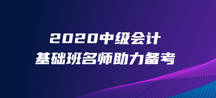 中級(jí)會(huì)計(jì)備考沒基礎(chǔ)？速學(xué)2020年中級(jí)會(huì)計(jì)基礎(chǔ)班,，名師領(lǐng)路,！