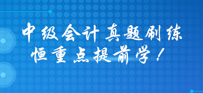 打響2020年中級(jí)會(huì)計(jì)職稱預(yù)習(xí)戰(zhàn)，歷年真題大禮包免費(fèi)領(lǐng)?。? suffix=