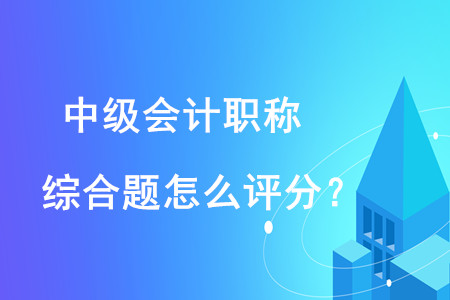 中級(jí)會(huì)計(jì)職稱(chēng)綜合題怎么評(píng)分？評(píng)分規(guī)則是什么,？