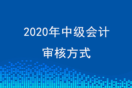 四川2020年中級(jí)會(huì)計(jì)審核方式有變化嗎,？