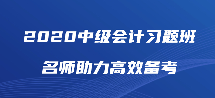 2020年中級會計師備考如何“刷題”,？中級會計習題班為你解憂,！