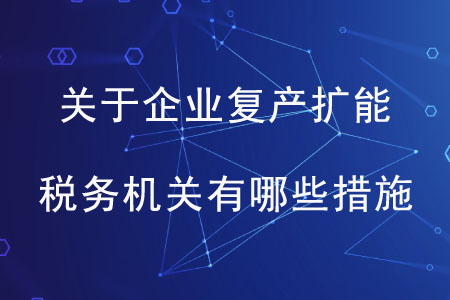 關(guān)于企業(yè)復(fù)產(chǎn)擴(kuò)能,，稅務(wù)機(jī)關(guān)有哪些措施