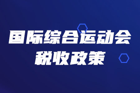 稅務(wù)師必看,！三部門聯(lián)合發(fā)布多項國際綜合運動會稅收政策