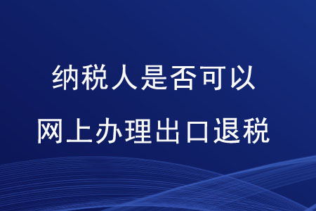 納稅人是否可以網(wǎng)上辦理出口退稅,？