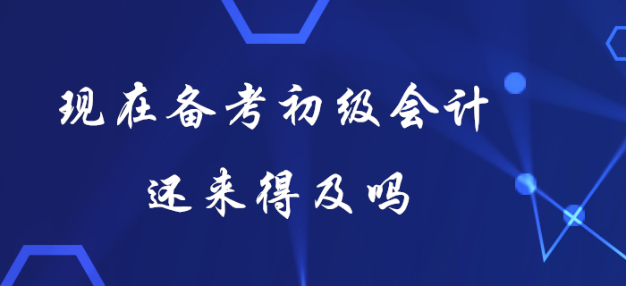 現(xiàn)在備考初級會計還來得及嗎,？想要快速提分看這里,！