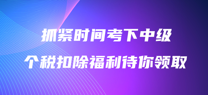 抓緊時間考下中級會計職稱,，3600元個稅扣除福利待你領(lǐng)取,！