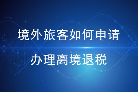 境外旅客如何申請(qǐng)辦理離境退稅,？