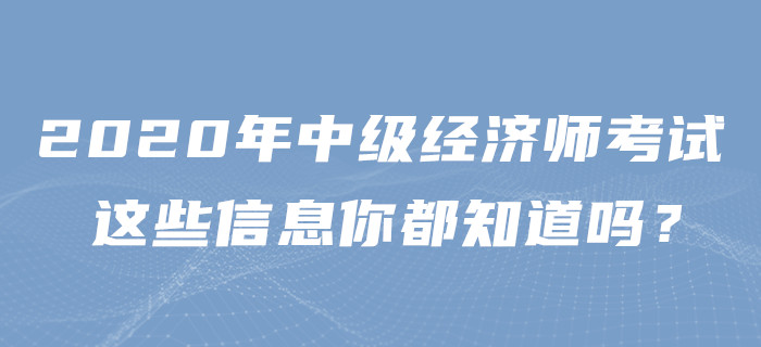 2020年中級(jí)經(jīng)濟(jì)師考試,，這些信息你都知道嗎？