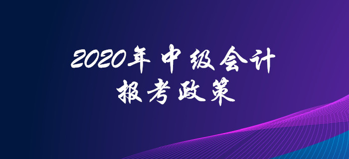 2020年中級會計(jì)職稱報(bào)考政策搶先看,！高頻問題全面解答,！