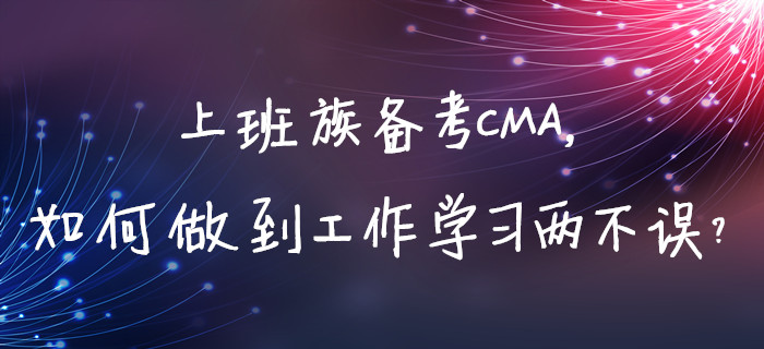 上班族備考CMA,，如何做到工作學(xué)習(xí)兩不誤？