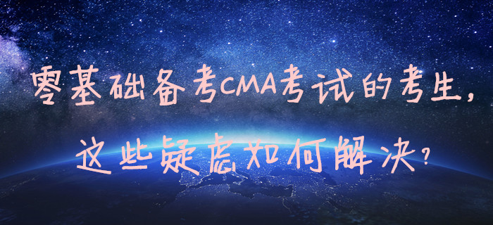 零基礎(chǔ)備考CMA考試的考生，這些疑慮如何解決,？