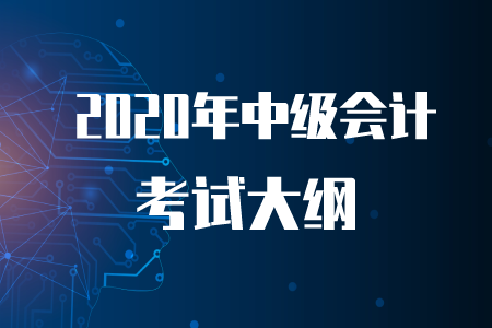 2020年中級(jí)會(huì)計(jì)考試大綱你了解嗎,？