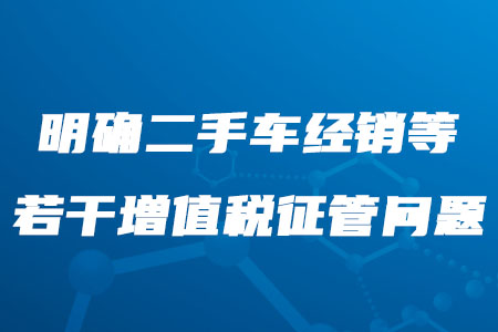 稅務(wù)師考生需知,！二手車經(jīng)銷等若干增值稅征管問題明確了,！