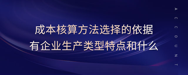 成本核算方法選擇的依據(jù)有企業(yè)生產(chǎn)類型特點和什么