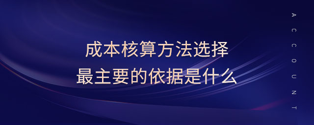 成本核算方法選擇最主要的依據(jù)是什么