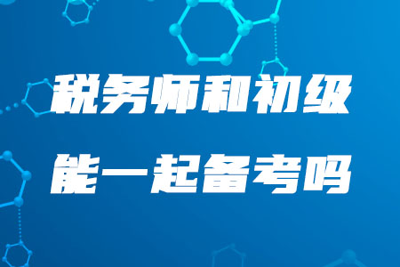 2020年稅務(wù)師和初級能一起備考嗎？