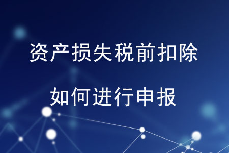 資產(chǎn)損失稅前扣除如何進(jìn)行申報(bào),？