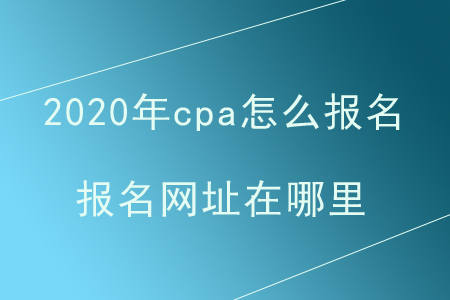2020年cpa怎么報名,？報名網(wǎng)址在哪里？