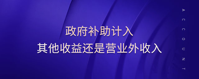 政府補助計入其他收益還是營業(yè)外收入