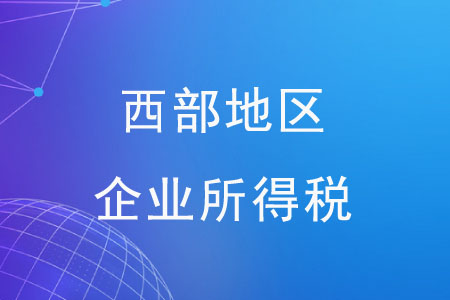 西部地區(qū)企業(yè)所得稅有哪些優(yōu)惠政策,？