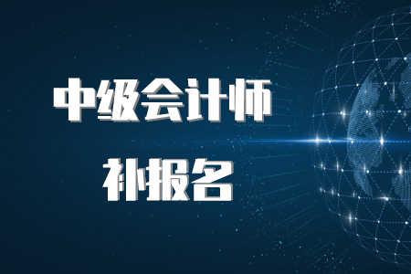 中級會計職稱補報名時間有嗎？是否已經(jīng)結束了,？