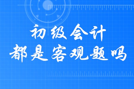 2020年初級會計(jì)職稱題型全是客觀題嗎,？