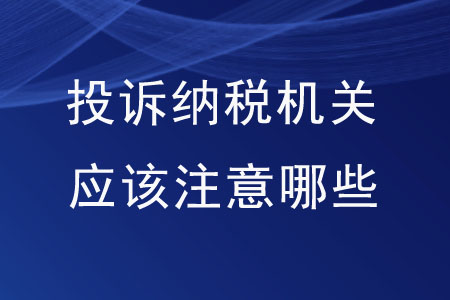 想要投訴納稅機(jī)關(guān),，應(yīng)該注意哪些內(nèi)容？
