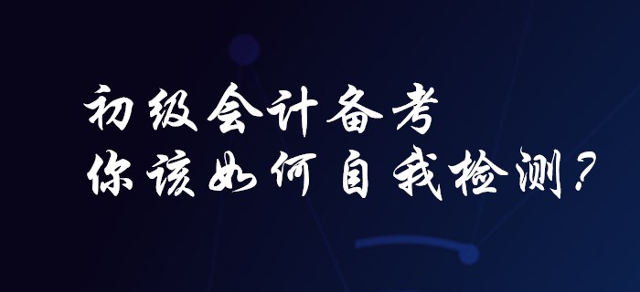 初級(jí)會(huì)計(jì)備考,，你該如何自我檢測(cè)？