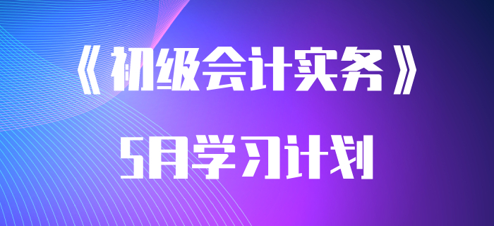 考生速領(lǐng)：2020年《初級(jí)會(huì)計(jì)實(shí)務(wù)》5月學(xué)習(xí)計(jì)劃,！