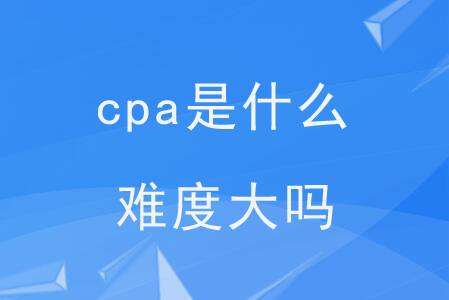 cpa是什么,？難度大嗎？