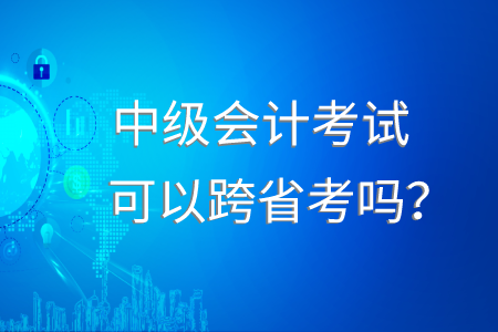 中級會計考試可以跨省考嗎,？