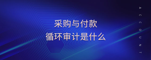 采購與付款循環(huán)審計是什么