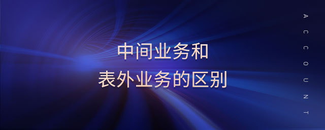 中間業(yè)務和表外業(yè)務的區(qū)別