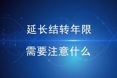 延長結(jié)轉(zhuǎn)年限需要注意什么？