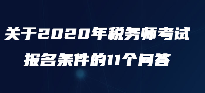 中稅協(xié)：關(guān)于2020年稅務(wù)師考試報(bào)名條件的11個(gè)問答