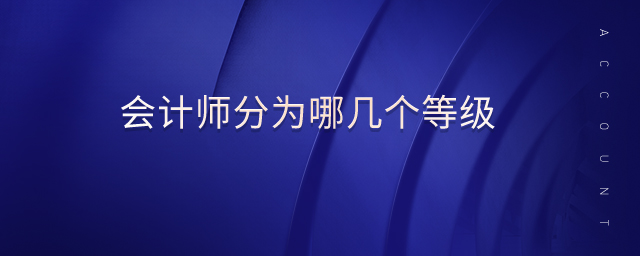 會(huì)計(jì)師分為哪幾個(gè)等級(jí)