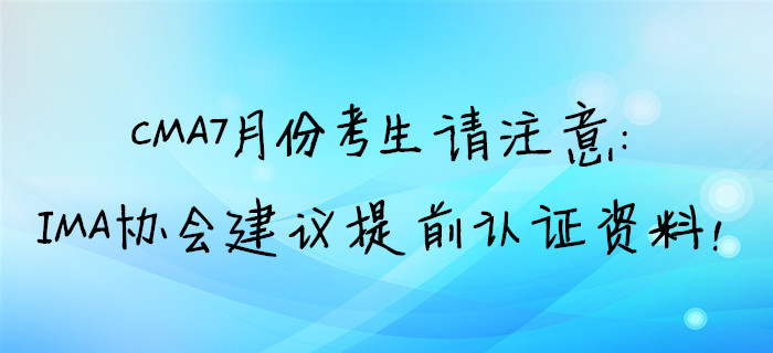 CMA7月份考生請(qǐng)注意：IMA協(xié)會(huì)建議提前取證資料,！