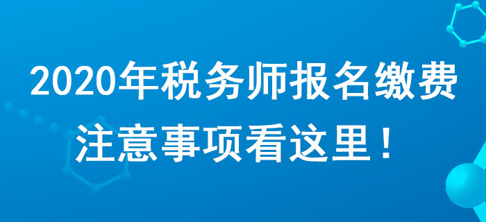 考生請注意,！2020年稅務(wù)師報名繳費注意事項看這里！