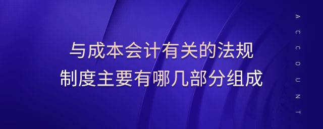 與成本會(huì)計(jì)有關(guān)的法規(guī)制度主要有哪幾部分組成