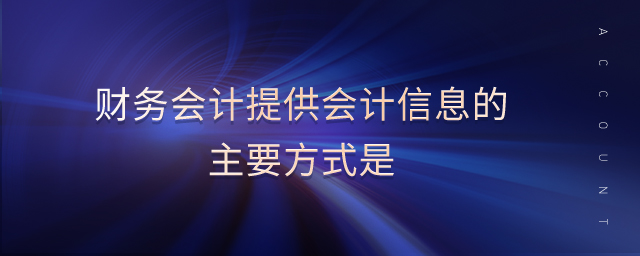 財(cái)務(wù)會(huì)計(jì)提供會(huì)計(jì)信息的主要方式是
